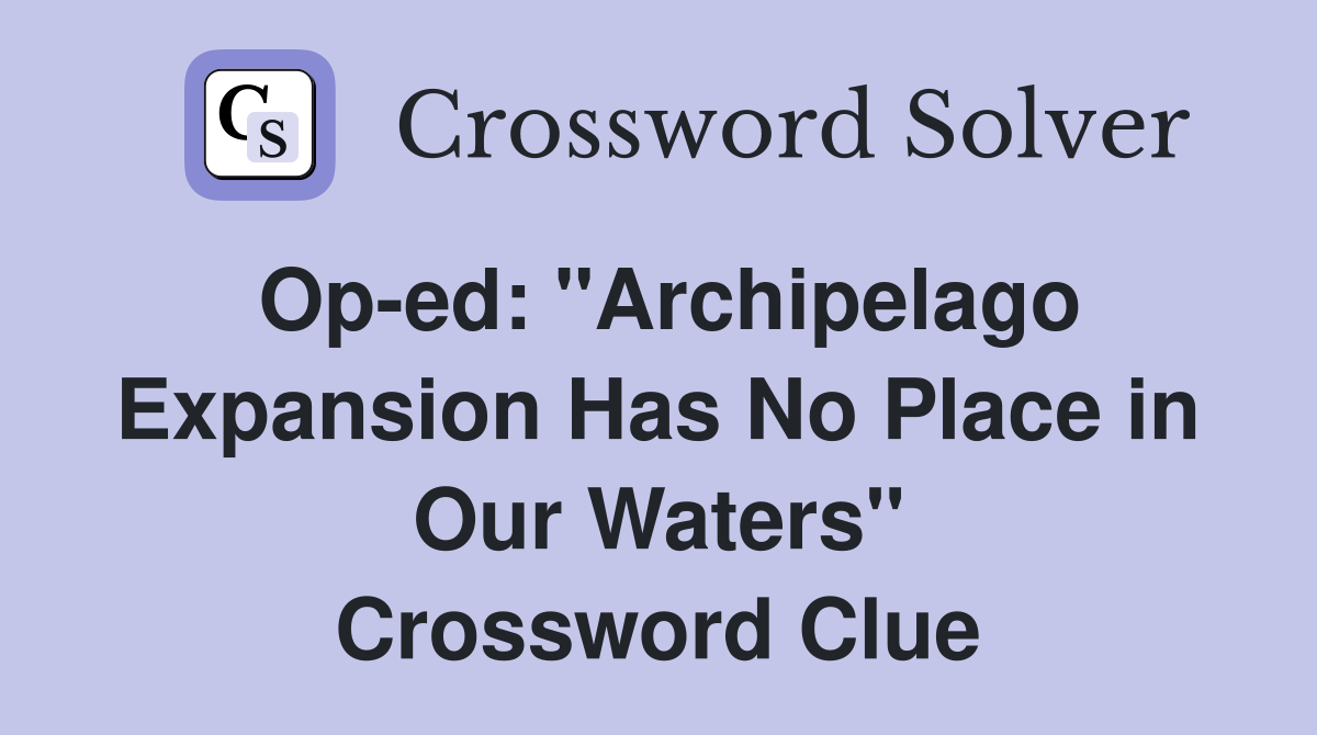 Op-ed: "Archipelago Expansion Has No Place in Our Waters" Crossword Clue