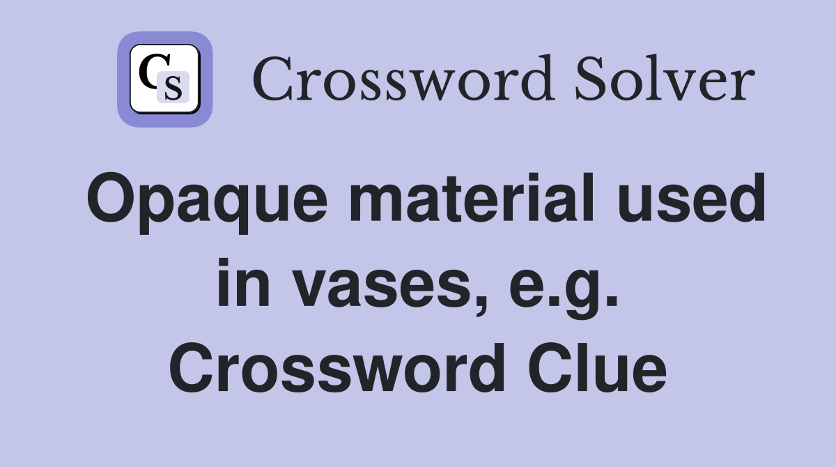 Opaque material used in vases, e.g. Crossword Clue