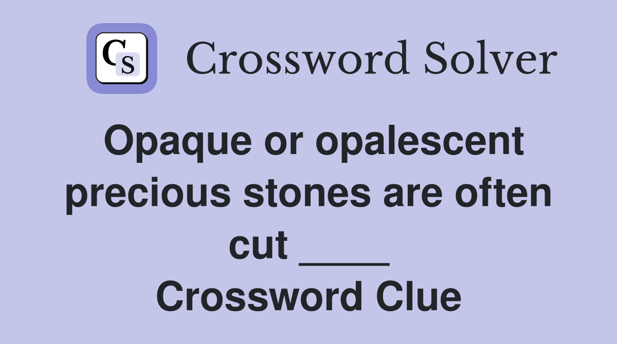 Opaque or opalescent precious stones are often cut ____ Crossword Clue