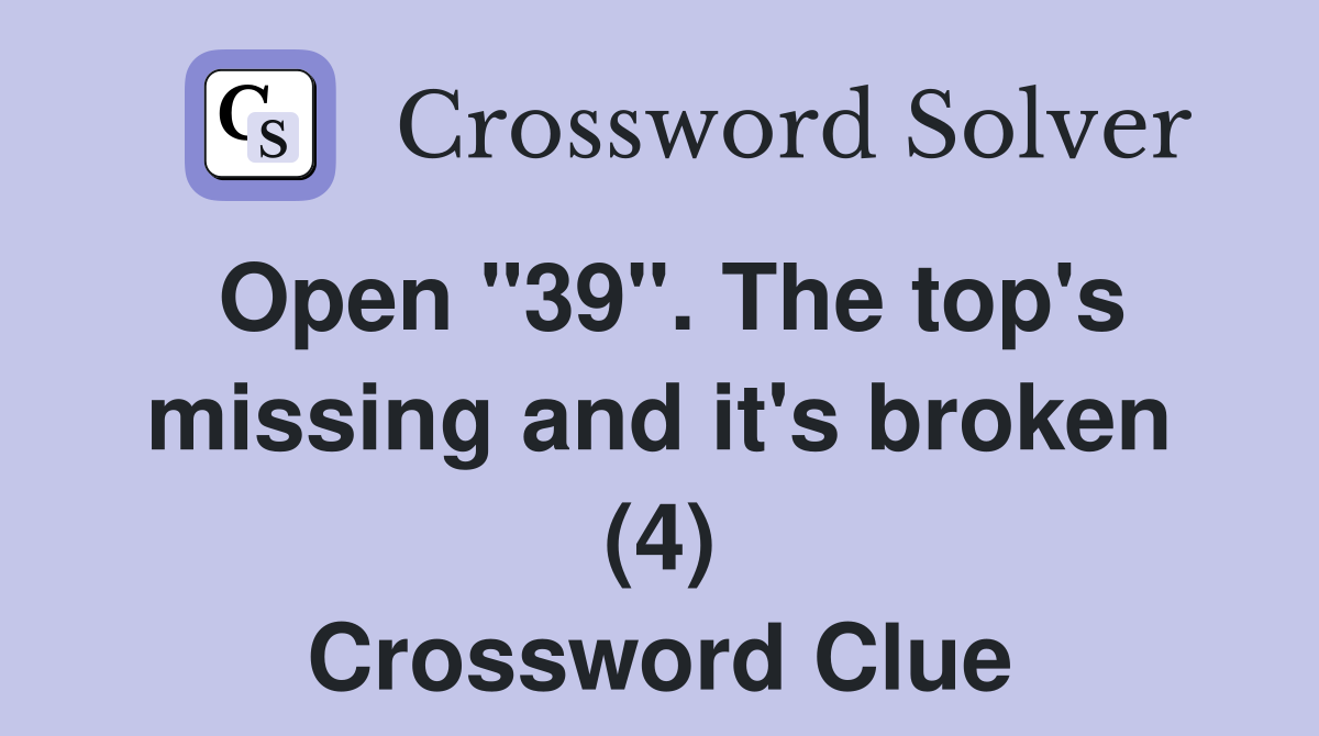 Open "39". The top's missing and it's broken (4) Crossword Clue