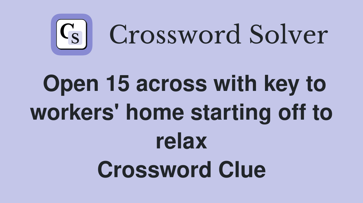 Open 15 across with key to workers' home starting off to relax Crossword Clue