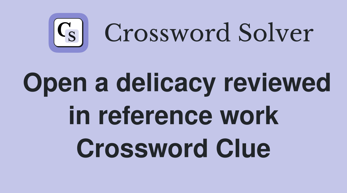 Open a delicacy reviewed in reference work Crossword Clue