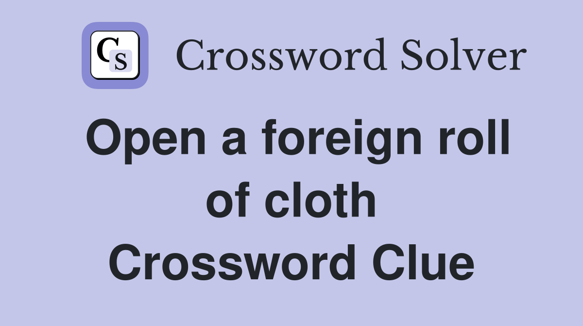 Open a foreign roll of cloth Crossword Clue