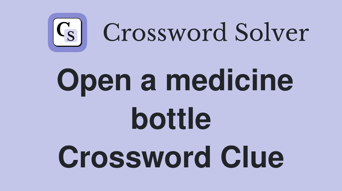 Open a medicine bottle Crossword Clue