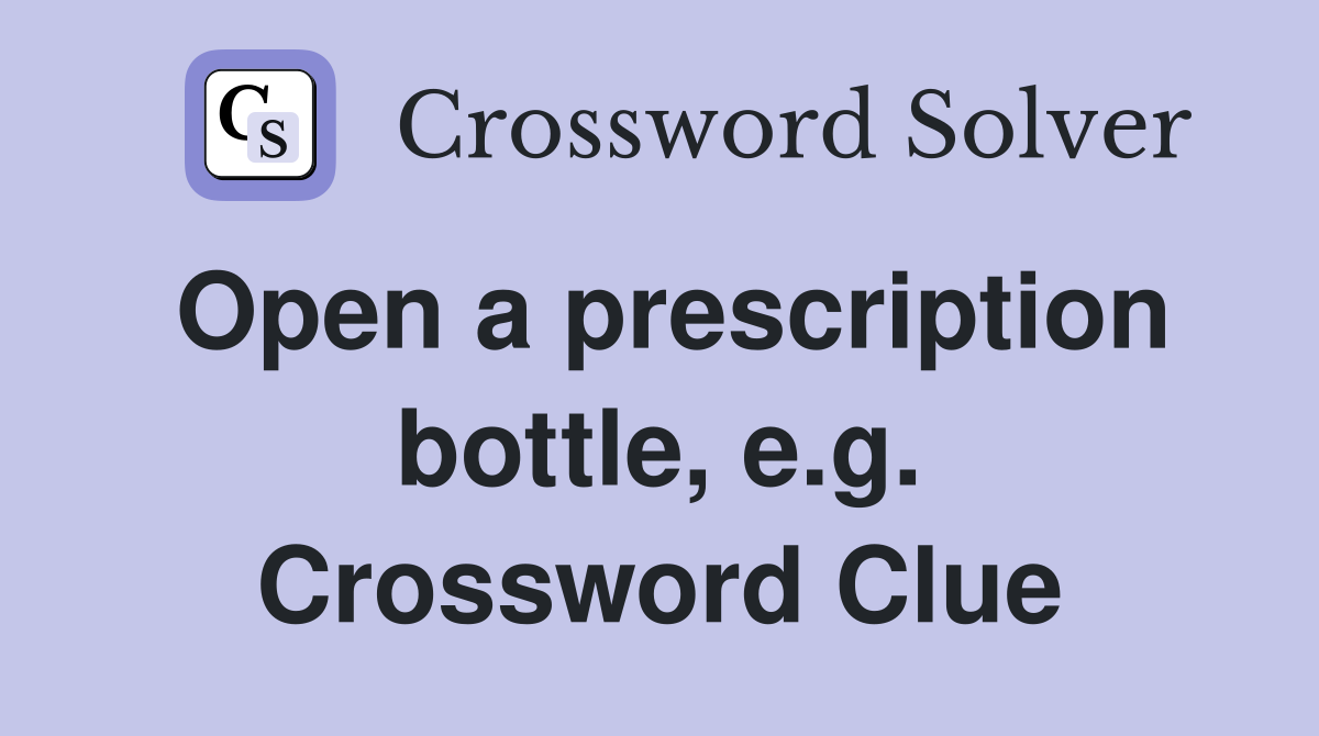 Open a prescription bottle, e.g. Crossword Clue