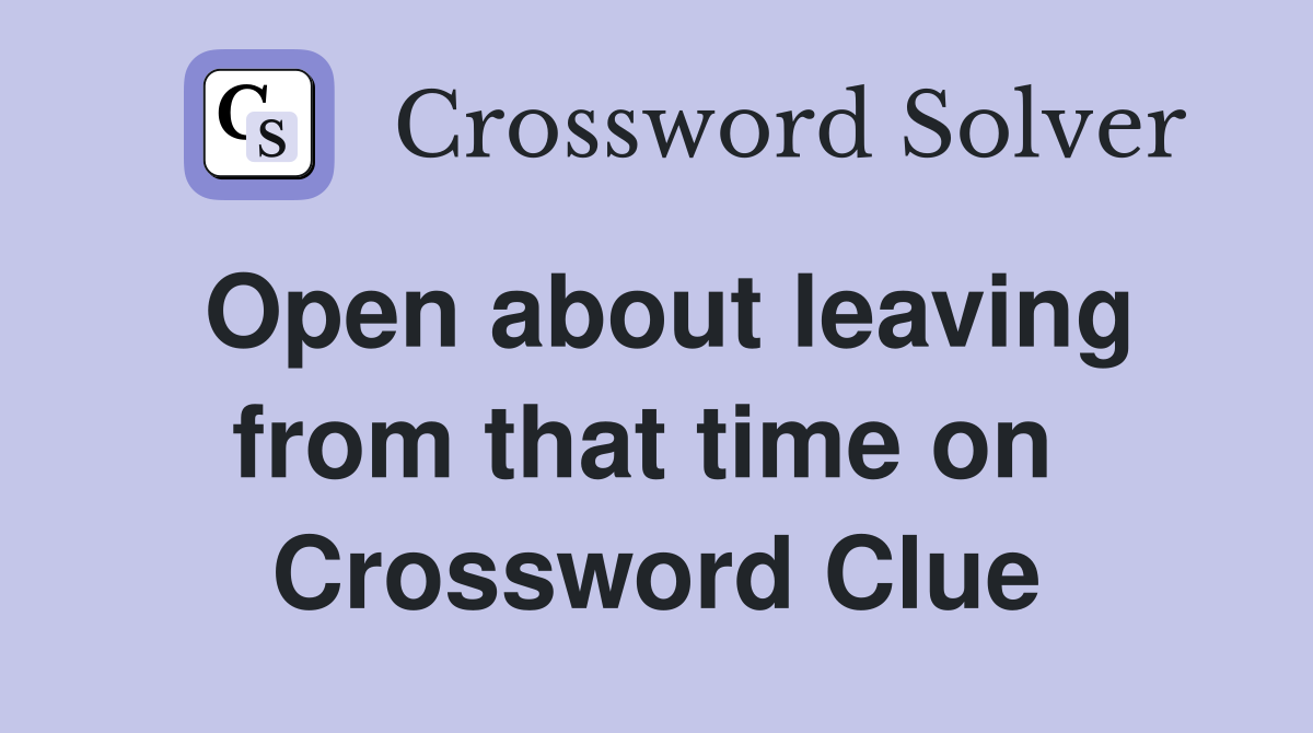 Open about leaving from that time on  Crossword Clue