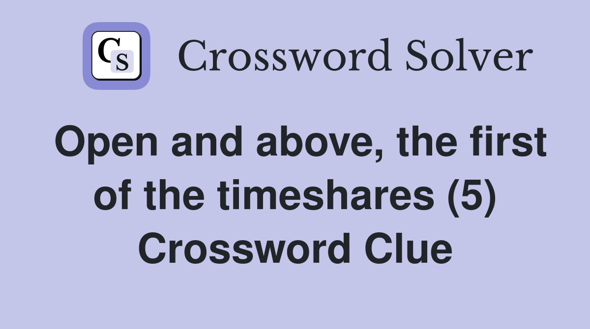 Open and above, the first of the timeshares (5) Crossword Clue