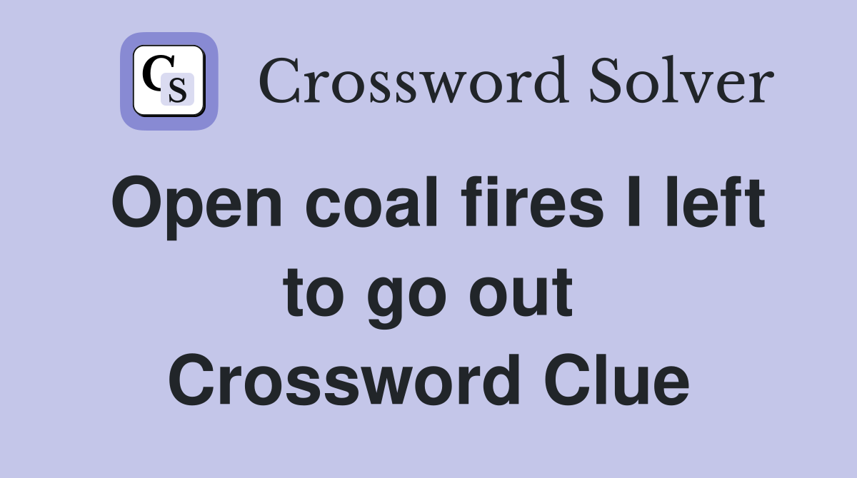 Open coal fires I left to go out Crossword Clue