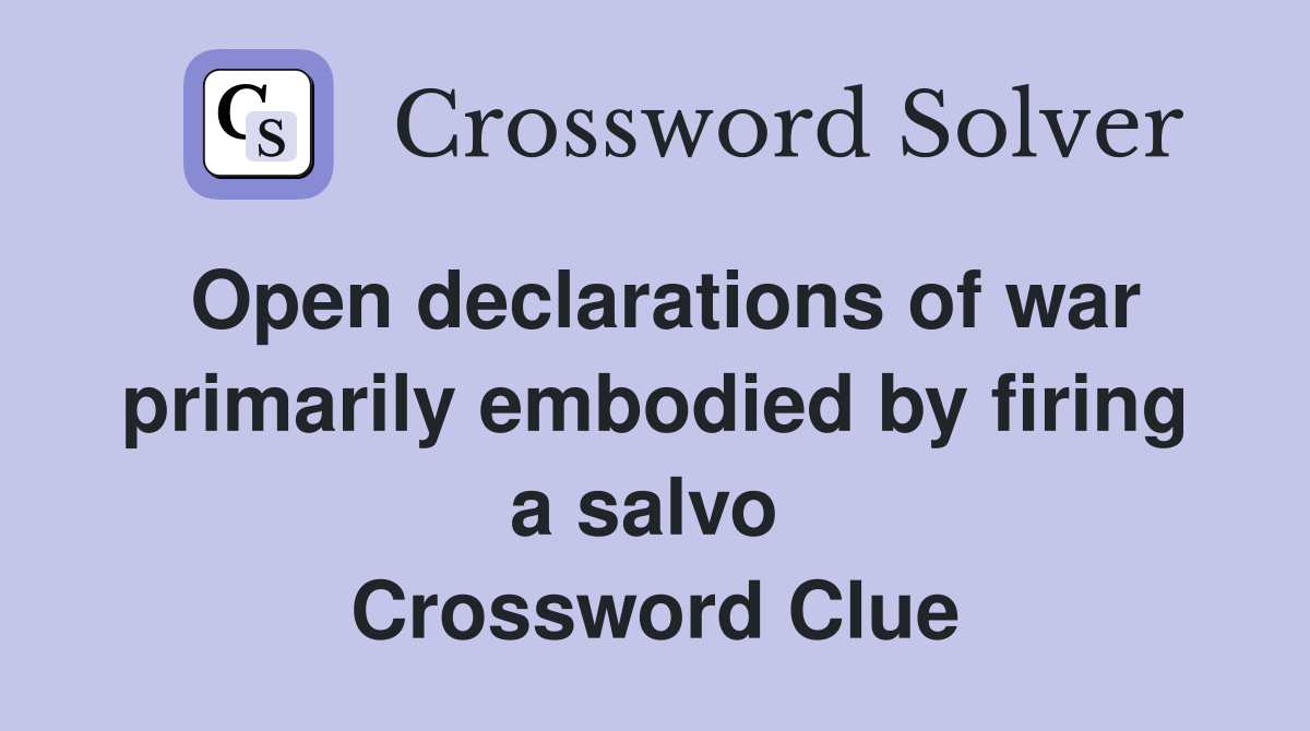 Open declarations of war primarily embodied by firing a salvo  Crossword Clue