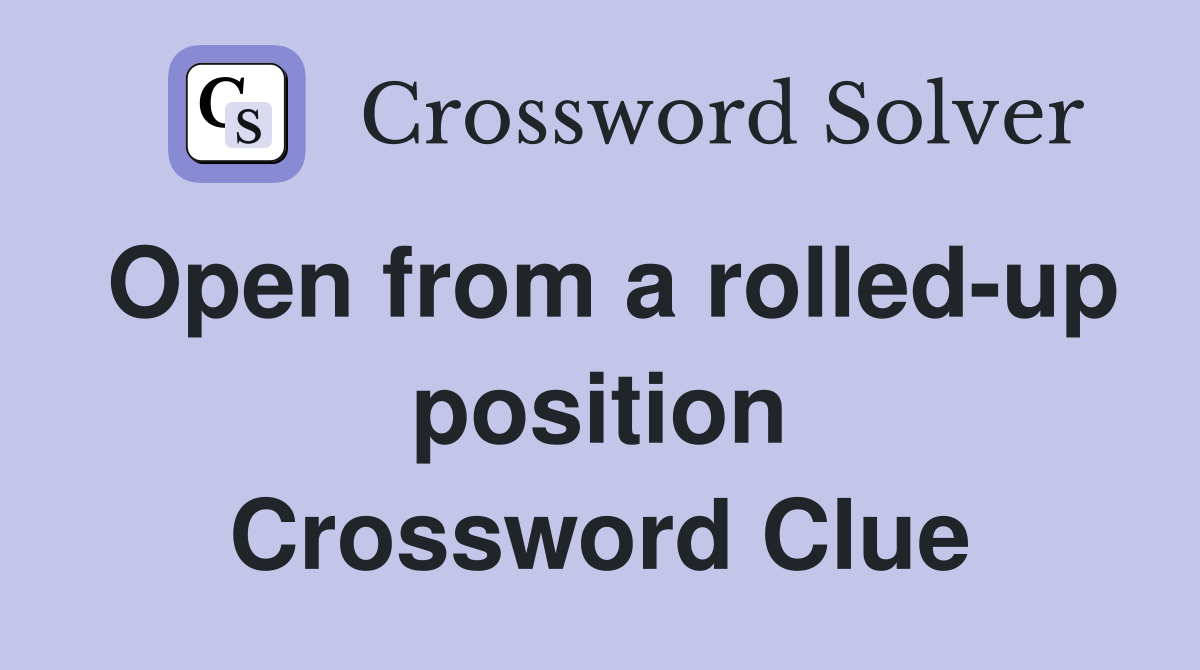 Open from a rolled-up position Crossword Clue
