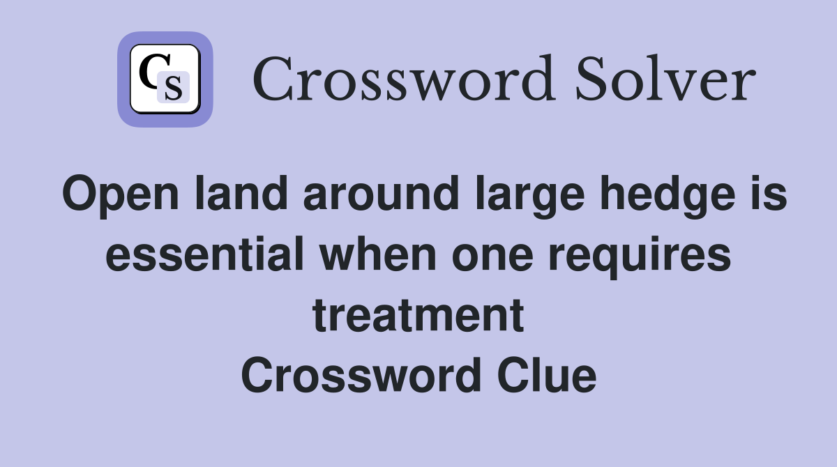 Open land around large hedge is essential when one requires treatment Crossword Clue