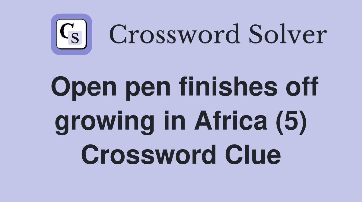 Open pen finishes off growing in Africa (5) Crossword Clue