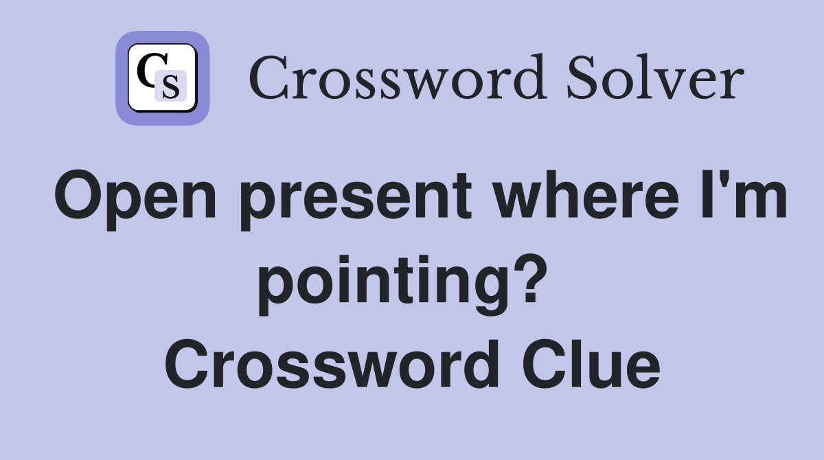 Open present where I'm pointing?  Crossword Clue