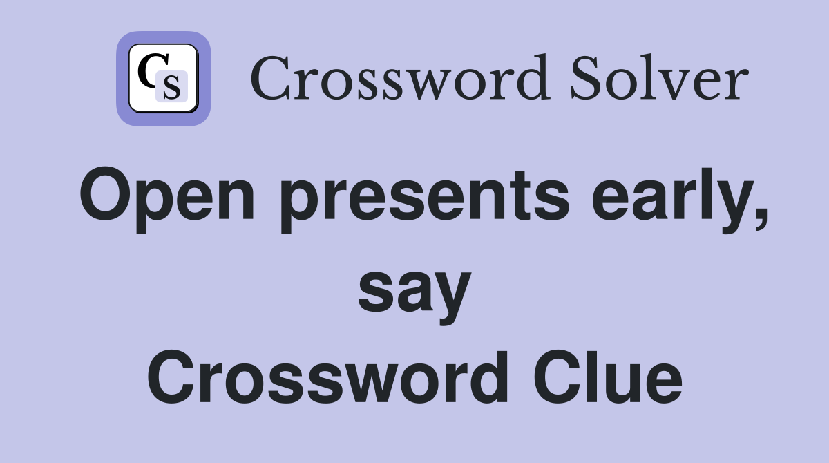 Open presents early, say Crossword Clue