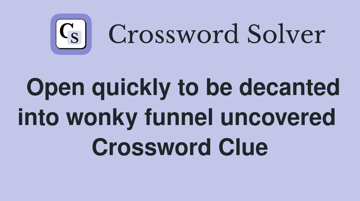 Open quickly to be decanted into wonky funnel uncovered  Crossword Clue