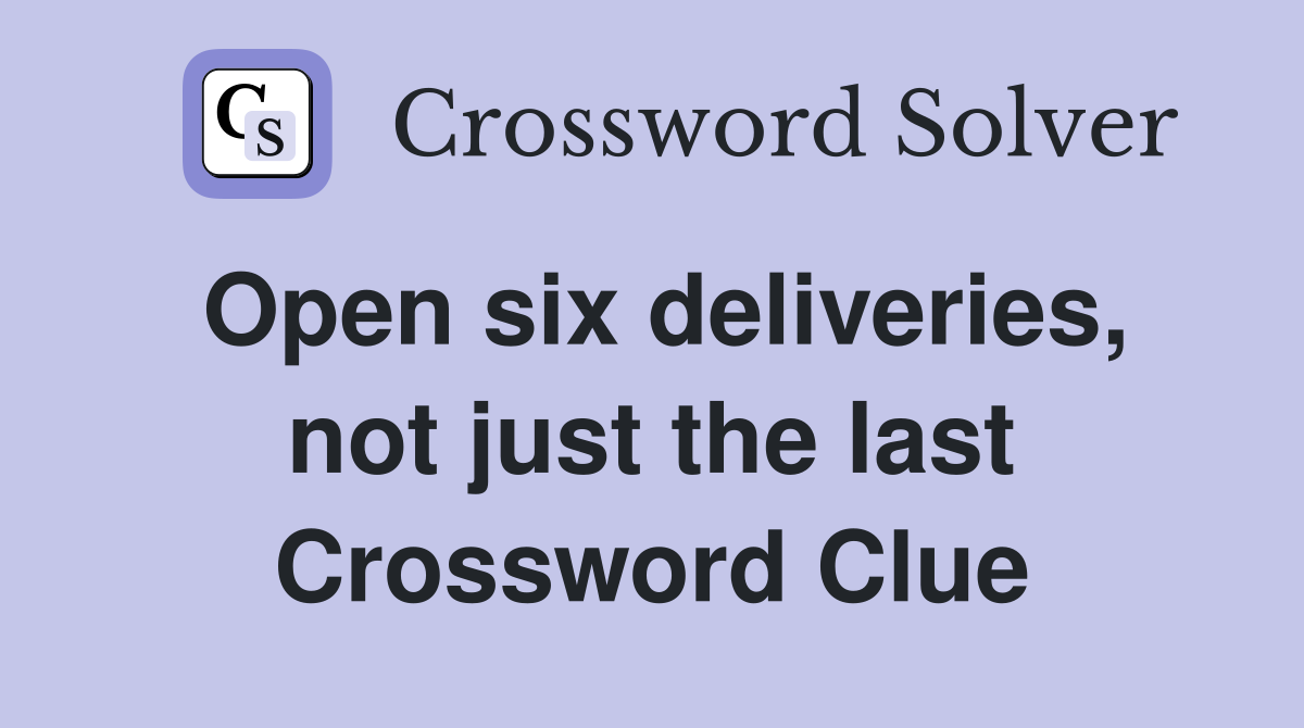 Open six deliveries, not just the last Crossword Clue