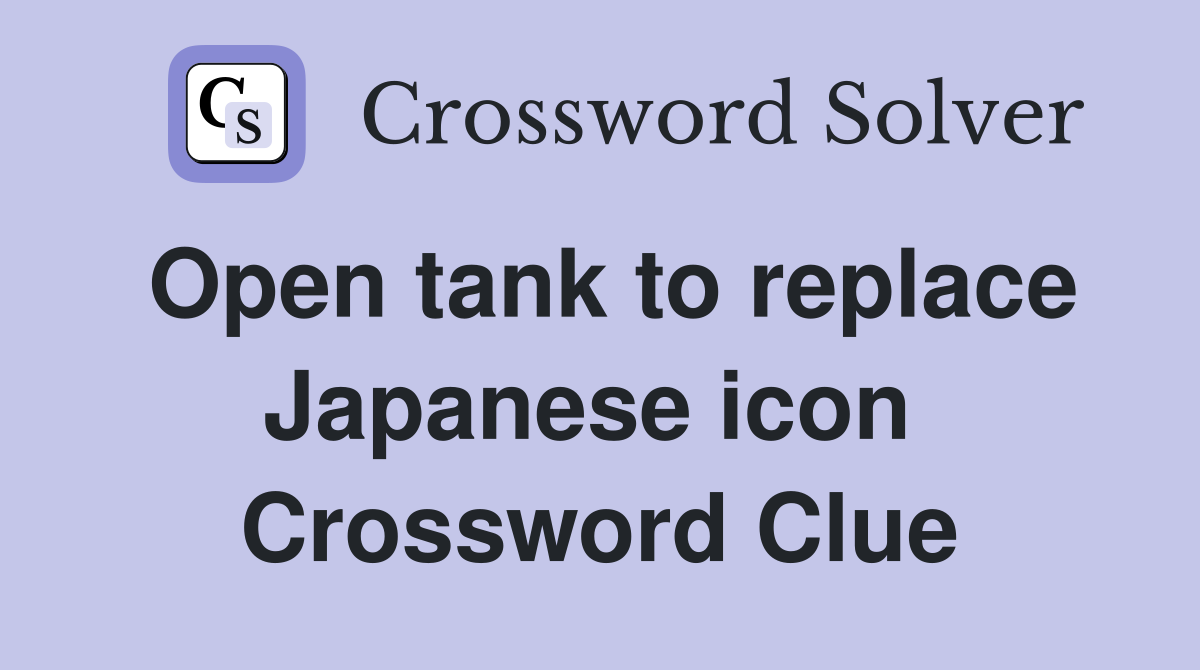 Open tank to replace Japanese icon  Crossword Clue