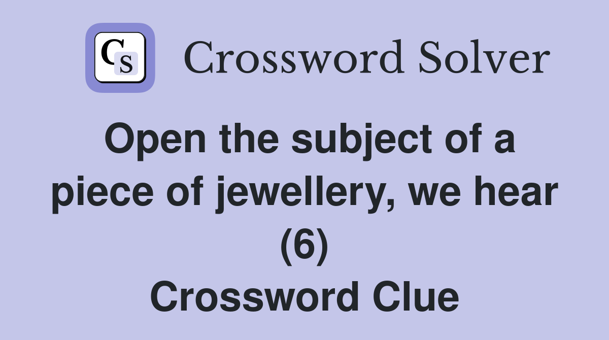 Open the subject of a piece of jewellery, we hear (6) Crossword Clue