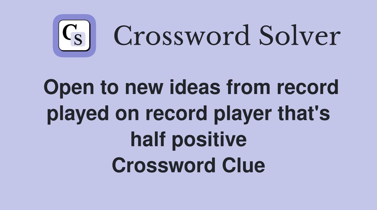 Open to new ideas from record played on record player that's half positive Crossword Clue