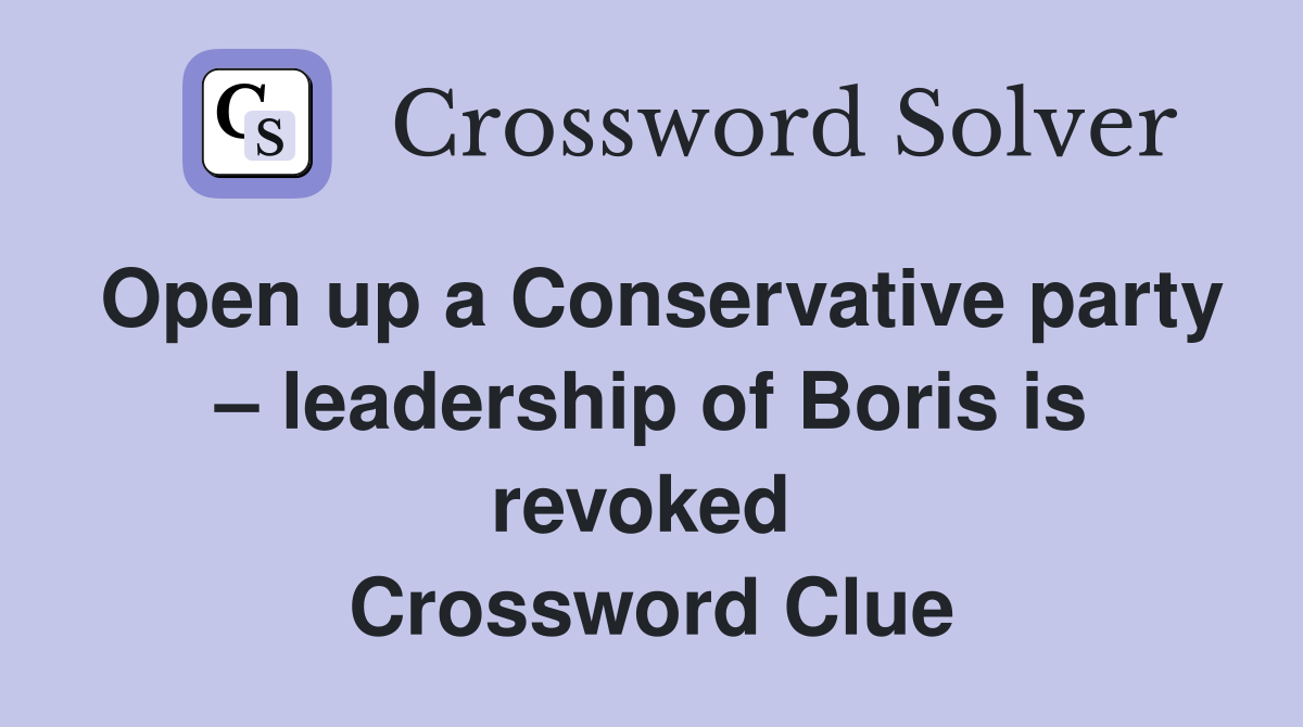 Open up a Conservative party – leadership of Boris is revoked  Crossword Clue