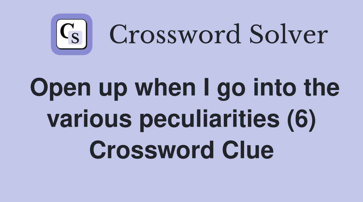 Open up when I go into the various peculiarities (6) Crossword Clue