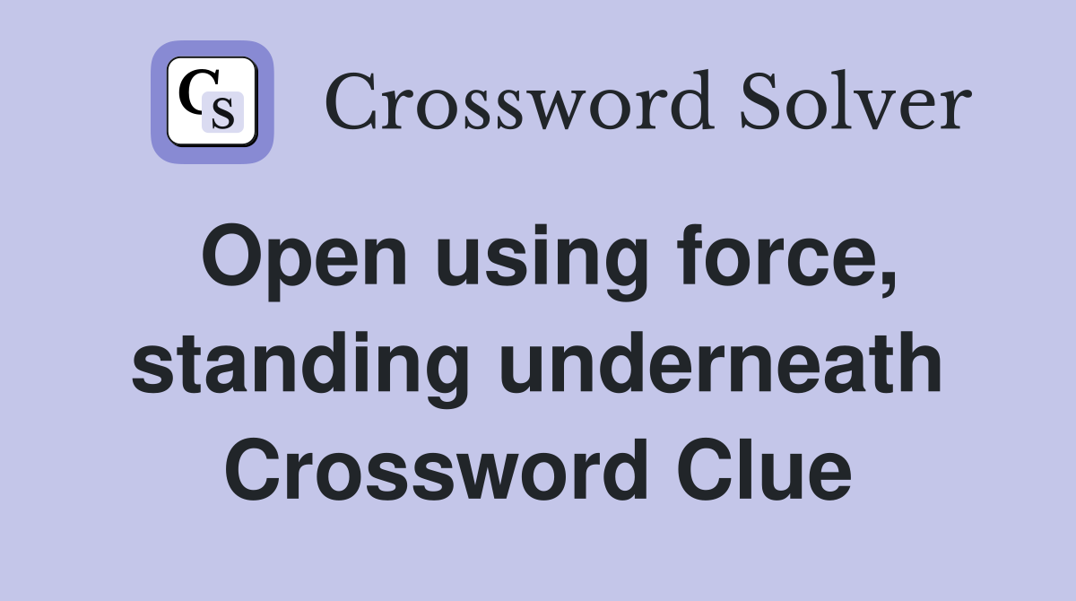 Open using force, standing underneath Crossword Clue