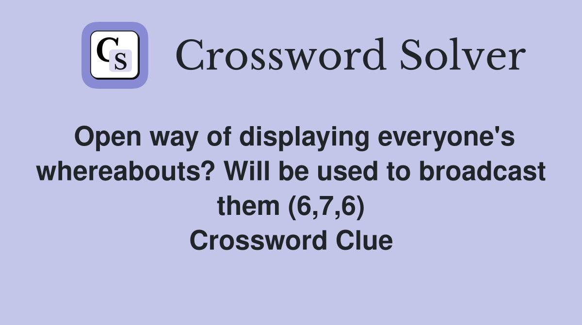 Open way of displaying everyone's whereabouts? Will be used to broadcast them (6,7,6) Crossword Clue