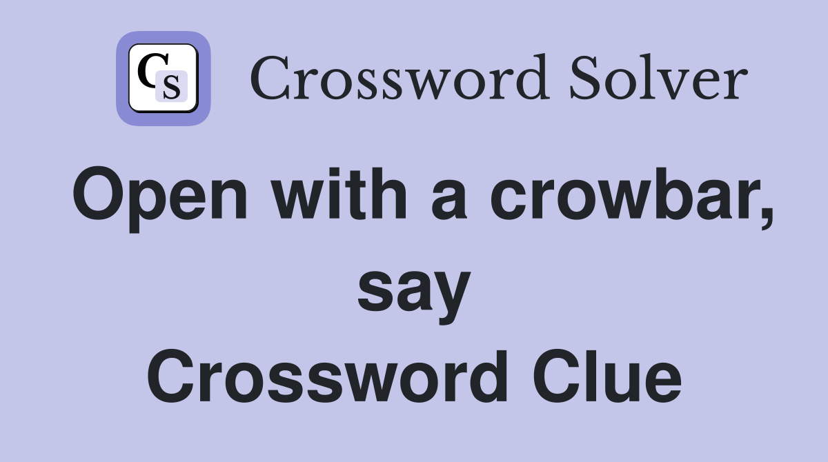 Open with a crowbar, say Crossword Clue