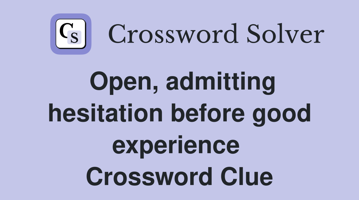Open, admitting hesitation before good experience  Crossword Clue