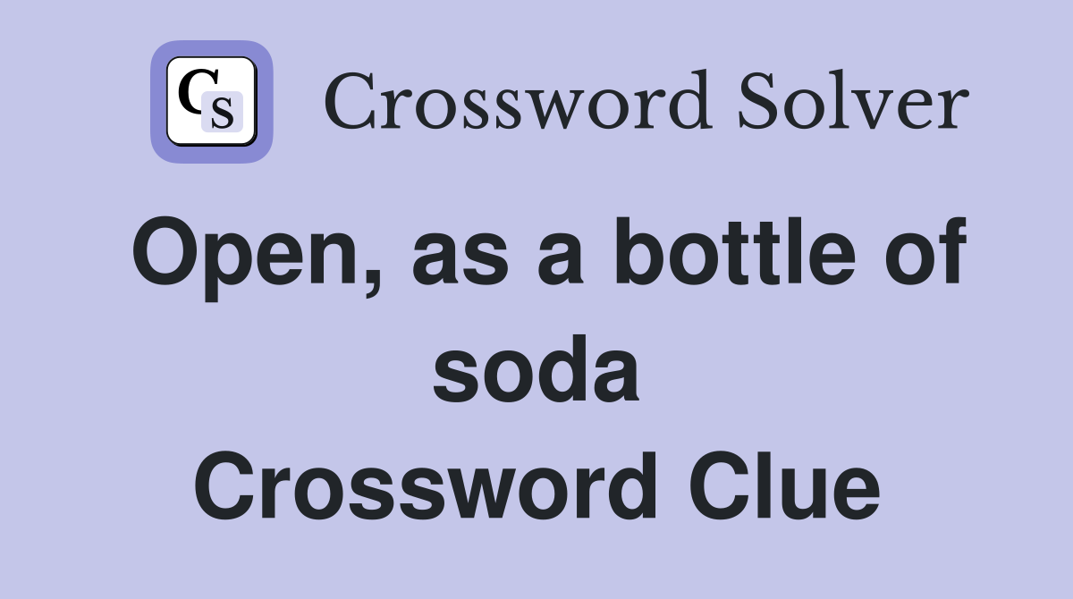 Open, as a bottle of soda Crossword Clue