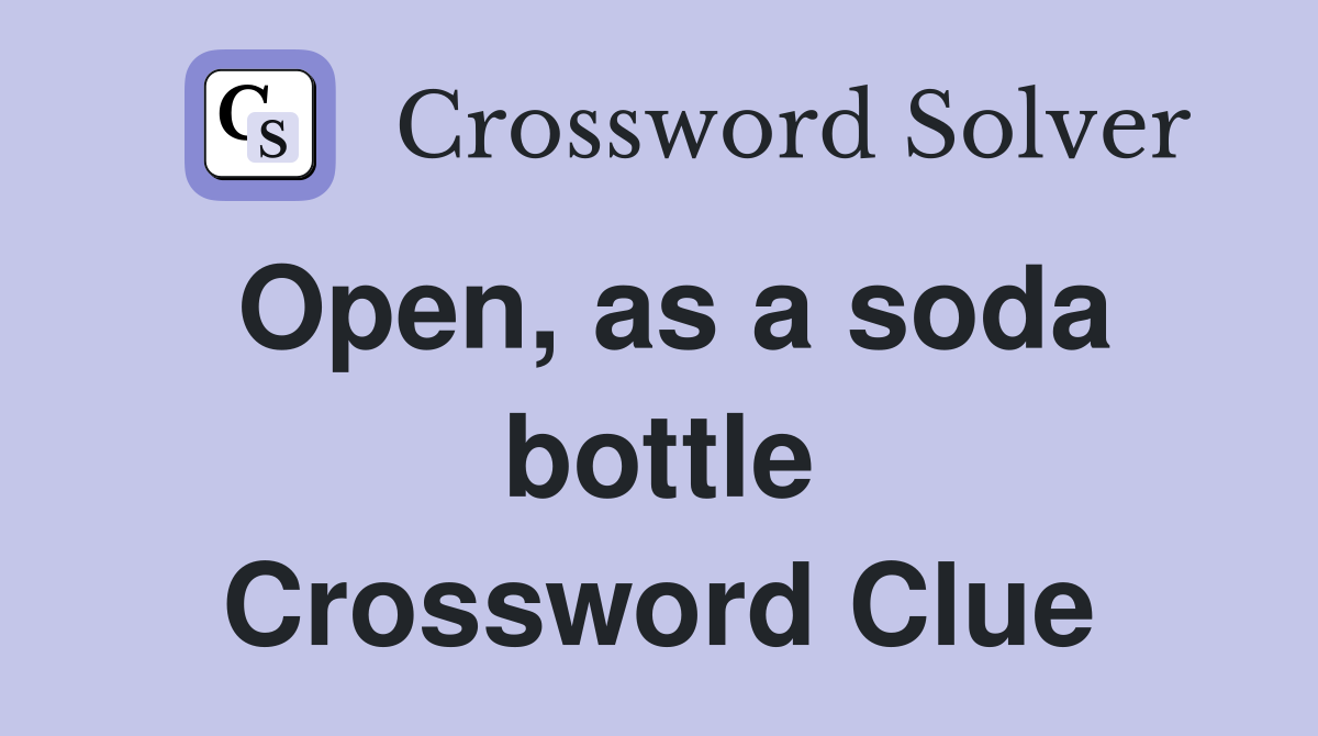 Open, as a soda bottle Crossword Clue
