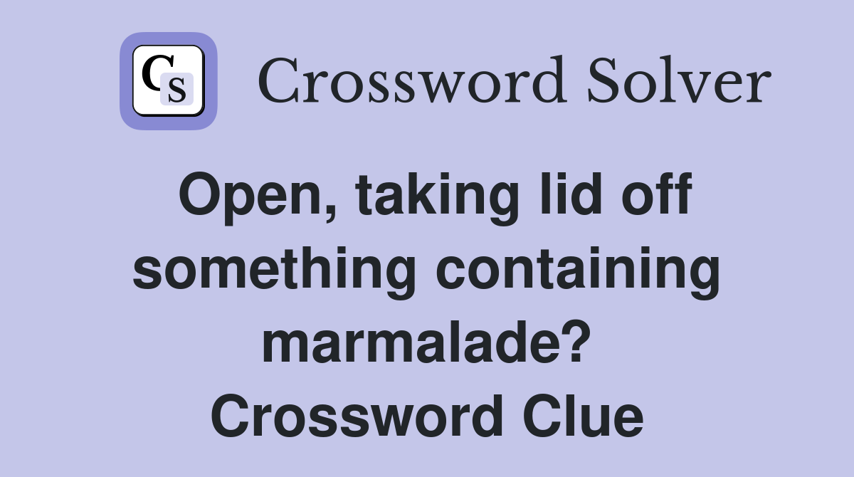 Open, taking lid off something containing marmalade? Crossword Clue