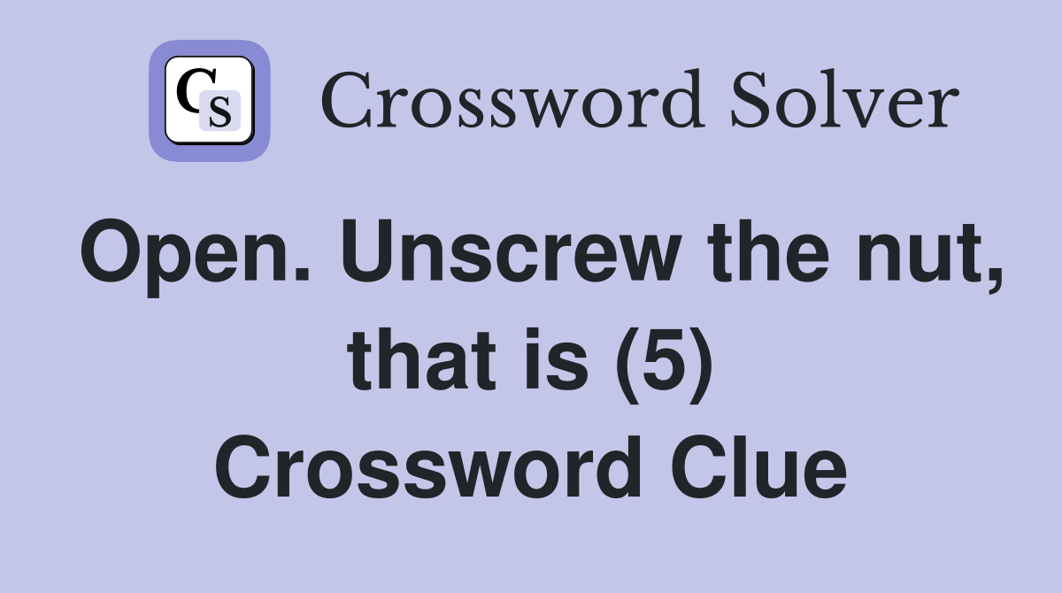 Open. Unscrew the nut, that is (5) Crossword Clue