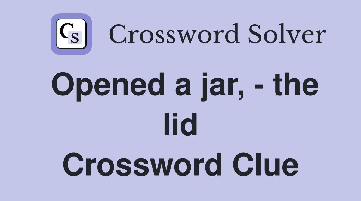 Opened a jar, - the lid Crossword Clue