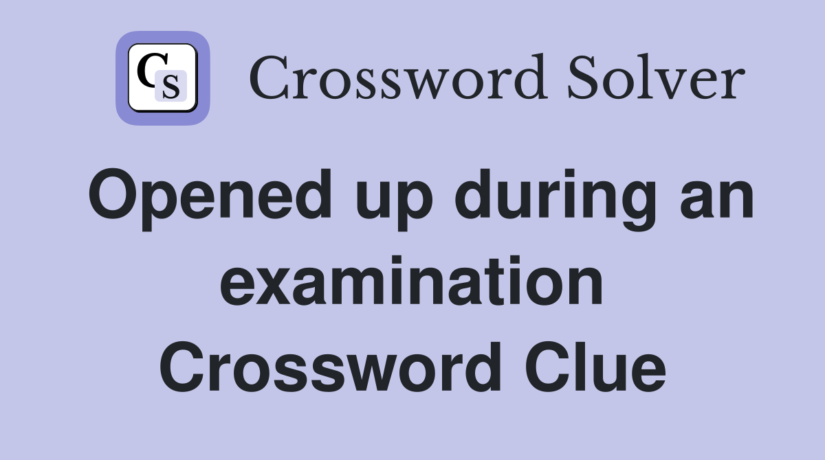 Opened up during an examination Crossword Clue