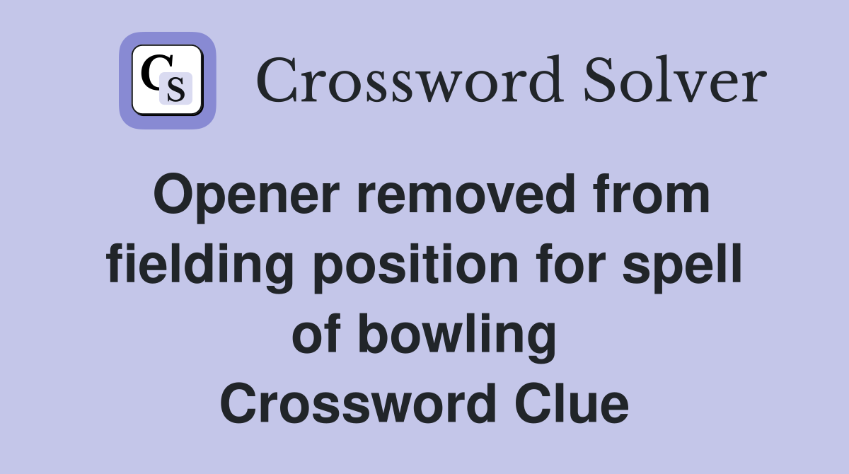 Opener removed from fielding position for spell of bowling Crossword Clue
