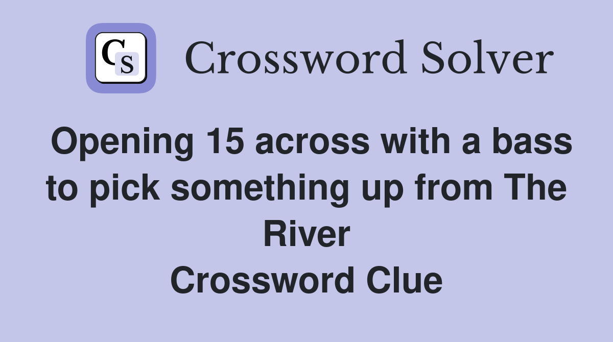 Opening 15 across with a bass to pick something up from The River Crossword Clue