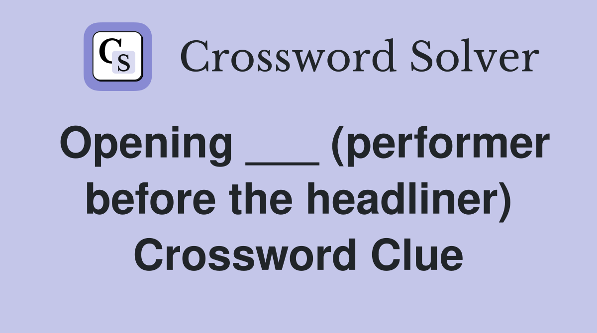 Opening ___ (performer before the headliner) Crossword Clue
