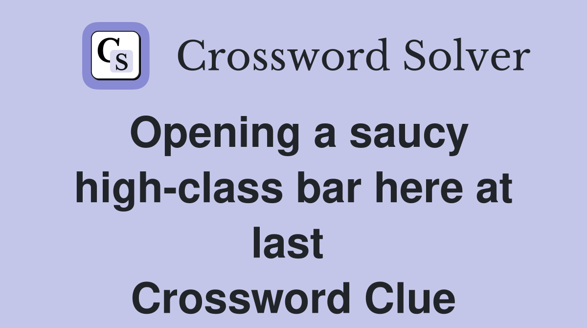Opening a saucy high-class bar here at last  Crossword Clue
