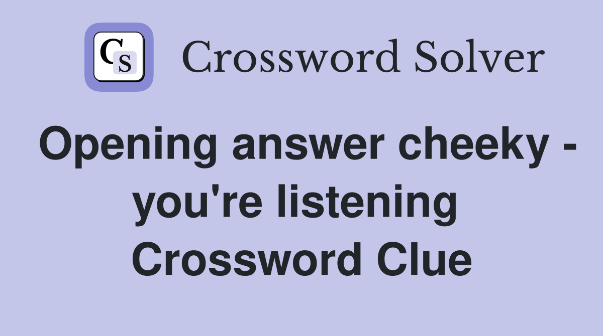 Opening answer cheeky - you're listening  Crossword Clue