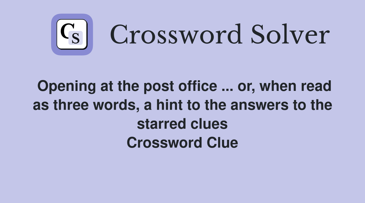 Opening at the post office ... or, when read as three words, a hint to the answers to the starred clues Crossword Clue