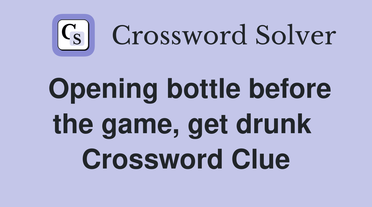 Opening bottle before the game, get drunk  Crossword Clue