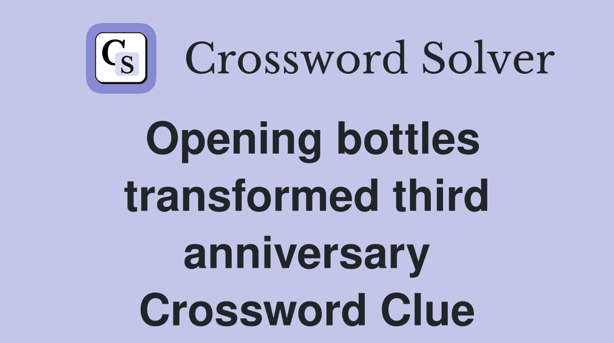 Opening bottles transformed third anniversary Crossword Clue