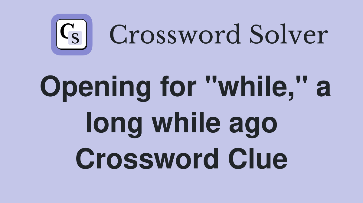 Opening for "while," a long while ago Crossword Clue