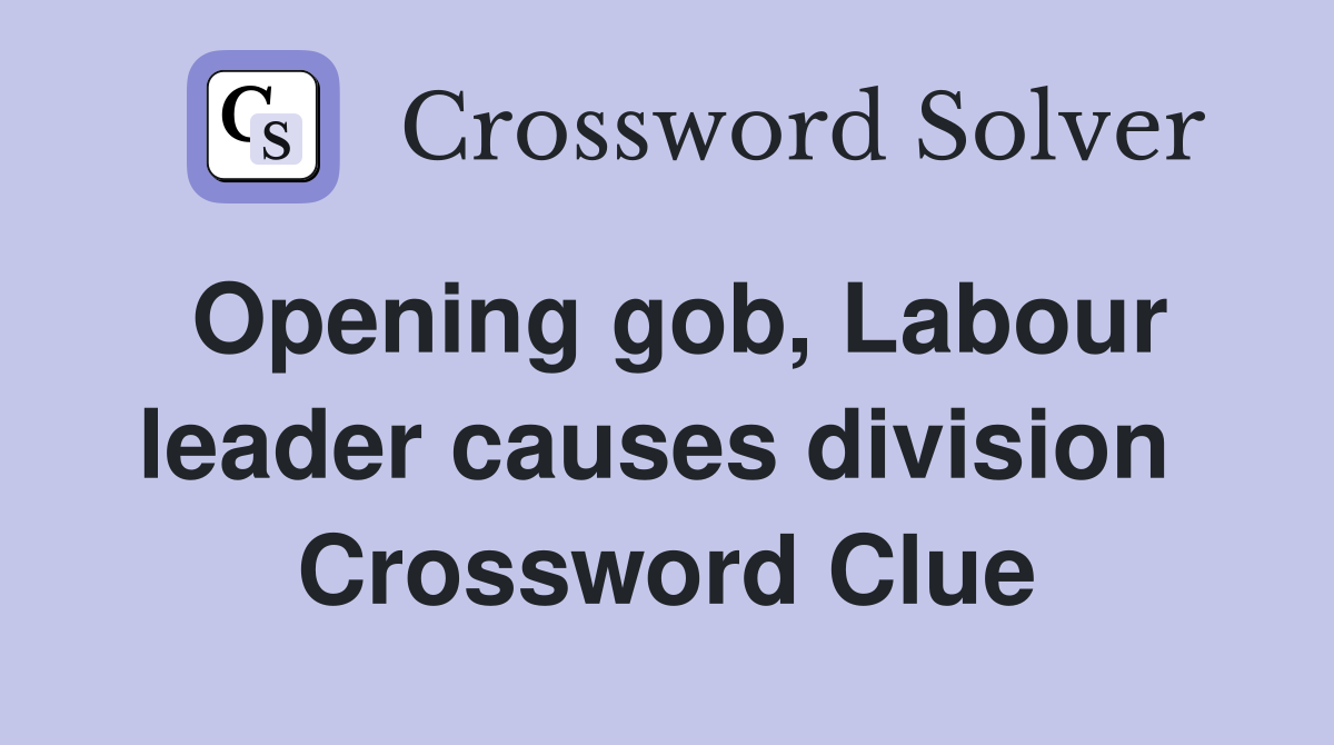 Opening gob, Labour leader causes division  Crossword Clue
