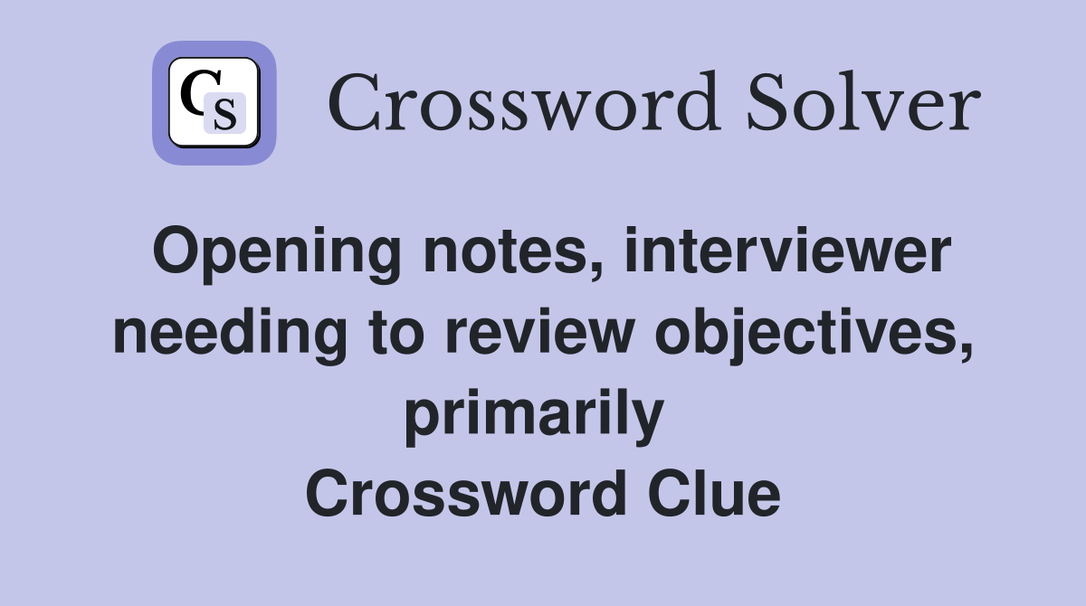 Opening notes, interviewer needing to review objectives, primarily  Crossword Clue