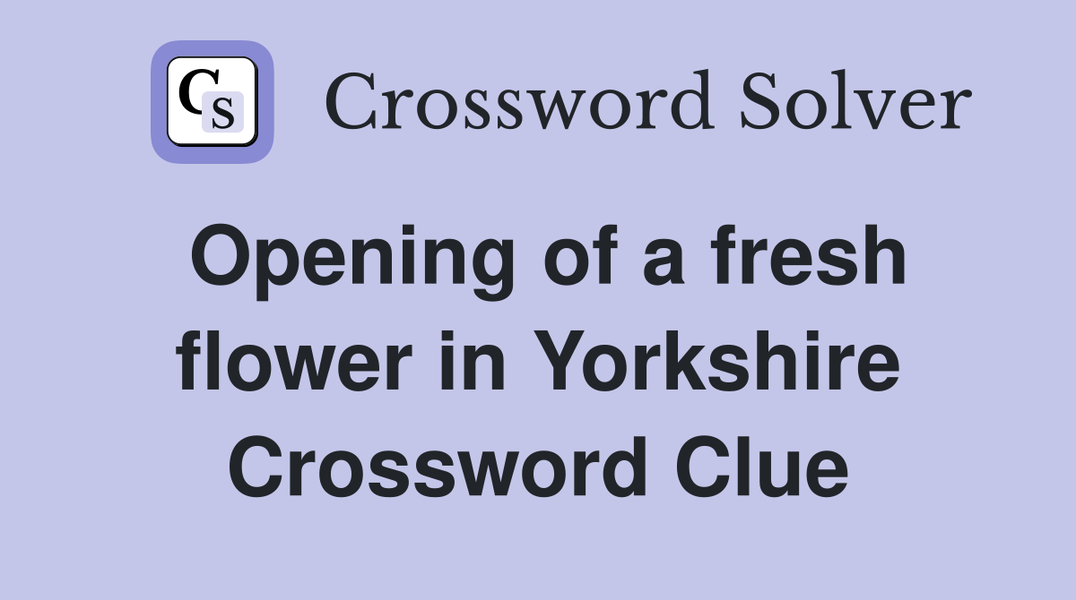 Opening of a fresh flower in Yorkshire Crossword Clue
