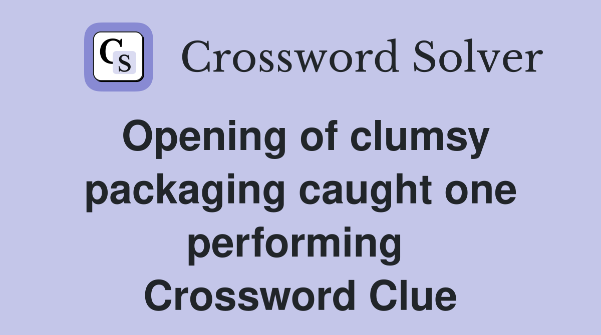 Opening of clumsy packaging caught one performing  Crossword Clue