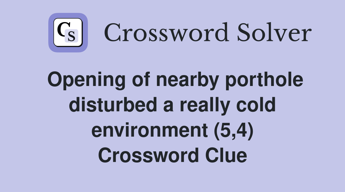 Opening of nearby porthole disturbed a really cold environment (5,4) Crossword Clue