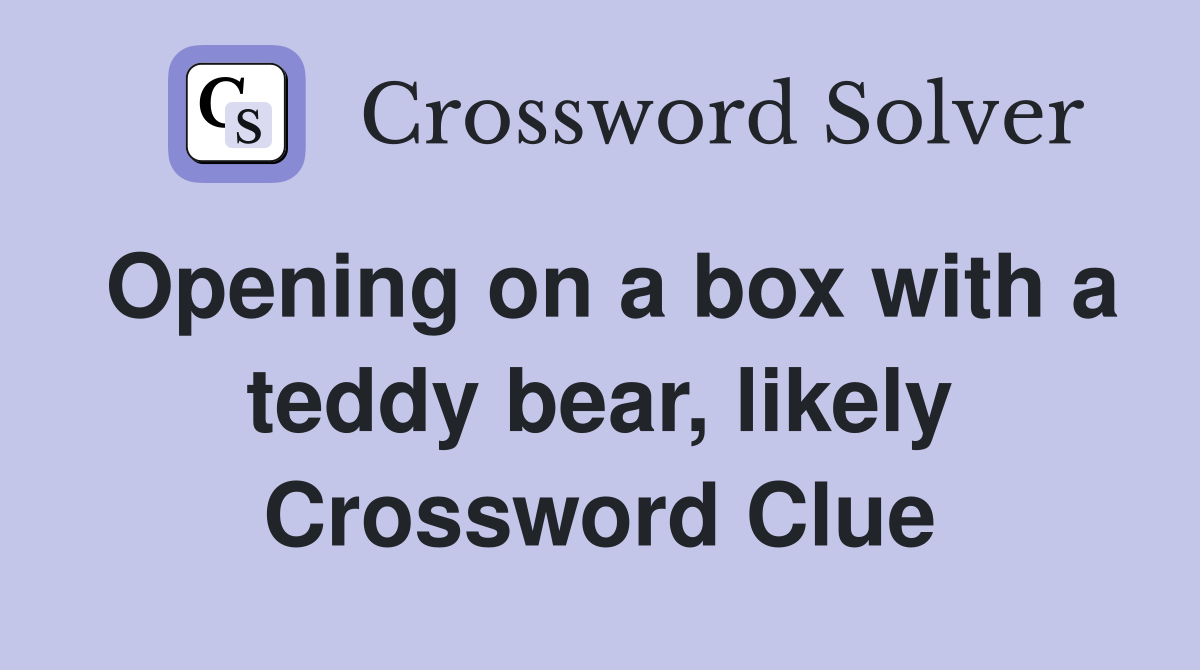 Opening on a box with a teddy bear, likely Crossword Clue